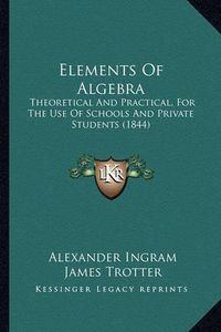 Cover image for Elements of Algebra: Theoretical and Practical, for the Use of Schools and Private Students (1844)