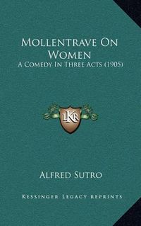 Cover image for Mollentrave on Women: A Comedy in Three Acts (1905)