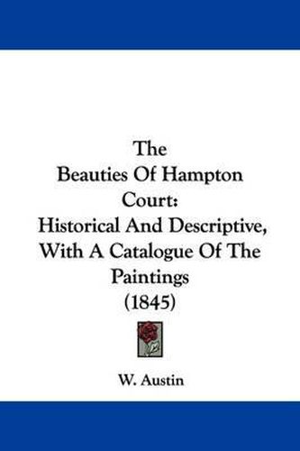 Cover image for The Beauties of Hampton Court: Historical and Descriptive, with a Catalogue of the Paintings (1845)