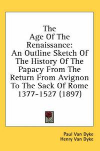 Cover image for The Age of the Renaissance: An Outline Sketch of the History of the Papacy from the Return from Avignon to the Sack of Rome 1377-1527 (1897)