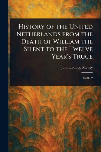 Cover image for History of the United Netherlands From the Death of William the Silent to the Twelve Year's Truce