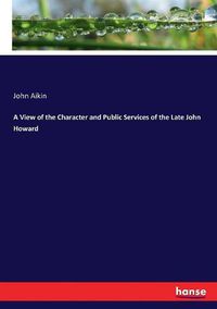 Cover image for A View of the Character and Public Services of the Late John Howard