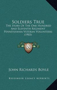 Cover image for Soldiers True: The Story of the One Hundred and Eleventh Regiment Pennsylvania Veteran Volunteers (1903)