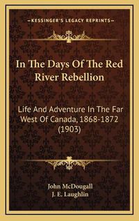 Cover image for In the Days of the Red River Rebellion: Life and Adventure in the Far West of Canada, 1868-1872 (1903)