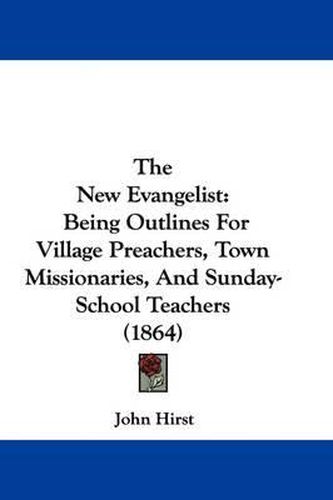 Cover image for The New Evangelist: Being Outlines for Village Preachers, Town Missionaries, and Sunday-School Teachers (1864)