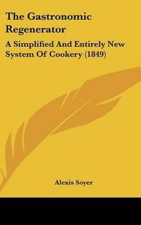 Cover image for The Gastronomic Regenerator: A Simplified and Entirely New System of Cookery (1849)