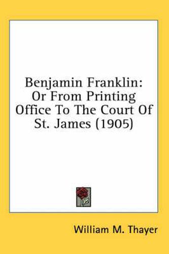 Benjamin Franklin: Or from Printing Office to the Court of St. James (1905)