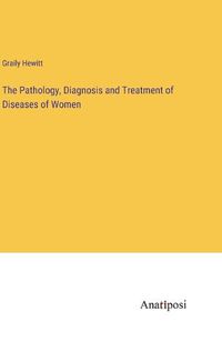 Cover image for The Pathology, Diagnosis and Treatment of Diseases of Women