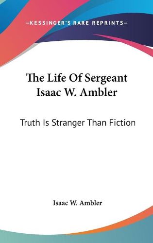 Cover image for The Life of Sergeant Isaac W. Ambler: Truth Is Stranger Than Fiction