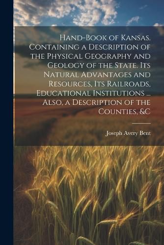 Cover image for Hand-book of Kansas. Containing a Description of the Physical Geography and Geology of the State. Its Natural Advantages and Resources, its Railroads, Educational Institutions ... Also, a Description of the Counties, &c