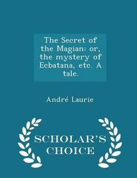 Cover image for The Secret of the Magian: Or, the Mystery of Ecbatana, Etc. a Tale. - Scholar's Choice Edition