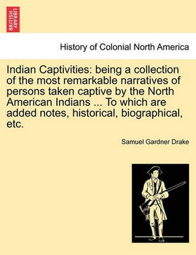 Indian Captivities: Being a Collection of the Most Remarkable Narratives of Persons Taken Captive by the North American Indians ... to Which Are Added Notes, Historical, Biographical, Etc.