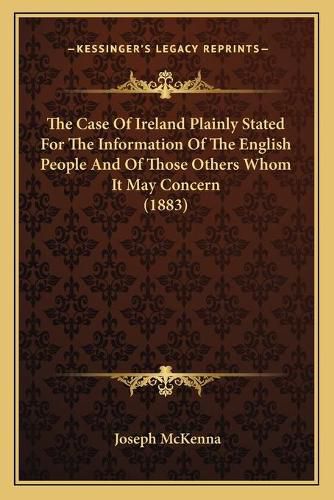 The Case of Ireland Plainly Stated for the Information of the English People and of Those Others Whom It May Concern (1883)