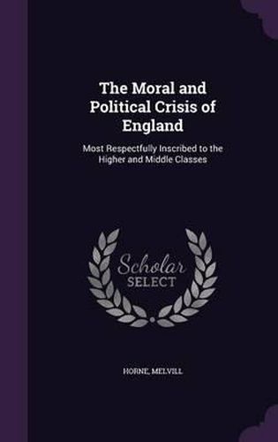 Cover image for The Moral and Political Crisis of England: Most Respectfully Inscribed to the Higher and Middle Classes