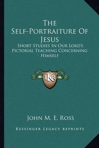 The Self-Portraiture of Jesus: Short Studies in Our Lord's Pictorial Teaching Concerning Himself