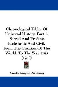 Cover image for Chronological Tables Of Universal History, Part 1: Sacred And Profane, Ecclesiastic And Civil, From The Creation Of The World, To The Year 1743 (1762)