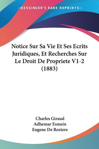 Cover image for Notice Sur Sa Vie Et Ses Ecrits Juridiques, Et Recherches Sur Le Droit de Propriete V1-2 (1883)