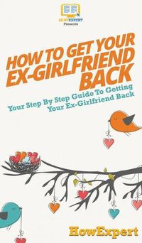 Cover image for How to Get Your Ex-Girlfriend Back: Your Step By Step Guide to Getting Your Ex-Girlfriend Back