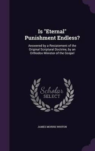 Is Eternal Punishment Endless?: Answered by a Restatement of the Original Scriptural Doctrine, by an Orthodox Minister of the Gospel