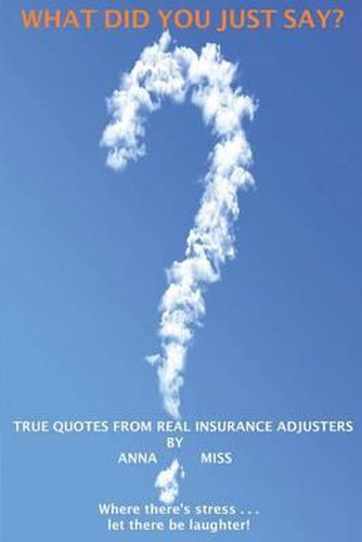 Cover image for What Did You Just Say?: True Quotes From Real Insurance Adjusters