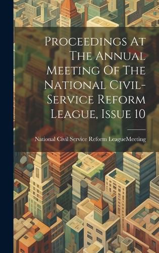 Cover image for Proceedings At The Annual Meeting Of The National Civil-service Reform League, Issue 10