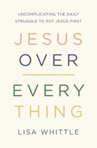 Cover image for Jesus Over Everything: Uncomplicating the Daily Struggle to Put Jesus First