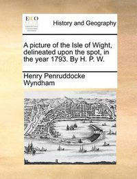 Cover image for A Picture of the Isle of Wight, Delineated Upon the Spot, in the Year 1793. by H. P. W.