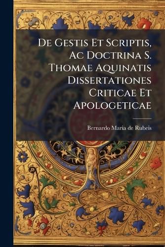 Cover image for De Gestis Et Scriptis, Ac Doctrina S. Thomae Aquinatis Dissertationes Criticae Et Apologeticae