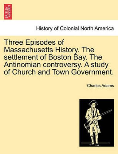 Cover image for Three Episodes of Massachusetts History. the Settlement of Boston Bay. the Antinomian Controversy. a Study of Church and Town Government.