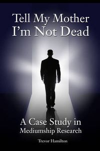 Cover image for Tell My Mother I'm Not Dead: A Case Study in Mediumship Research