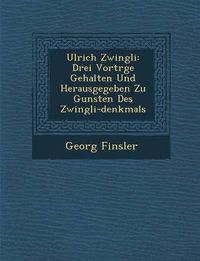 Cover image for Ulrich Zwingli: Drei Vortr GE Gehalten Und Herausgegeben Zu Gunsten Des Zwingli-Denkmals