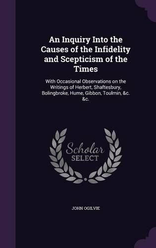 Cover image for An Inquiry Into the Causes of the Infidelity and Scepticism of the Times: With Occasional Observations on the Writings of Herbert, Shaftesbury, Bolingbroke, Hume, Gibbon, Toulmin, &C. &C.