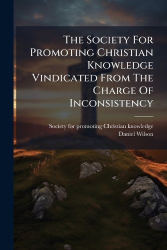 Cover image for The Society For Promoting Christian Knowledge Vindicated From The Charge Of Inconsistency