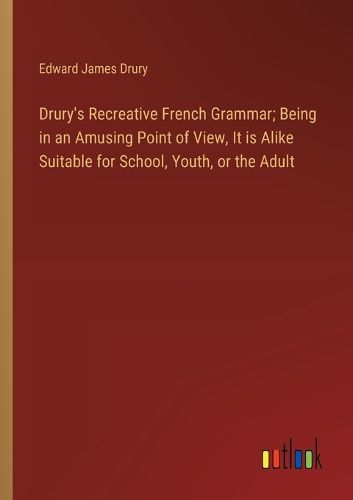 Drury's Recreative French Grammar; Being in an Amusing Point of View, It is Alike Suitable for School, Youth, or the Adult