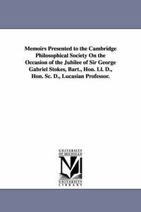 Cover image for Memoirs Presented to the Cambridge Philosophical Society on the Occasion of the Jubilee of Sir George Gabriel Stokes, Bart., Hon. LL. D., Hon. SC. D.,