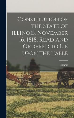 Cover image for Constitution of the State of Illinois. November 16, 1818, Read and Ordered to Lie Upon the Table