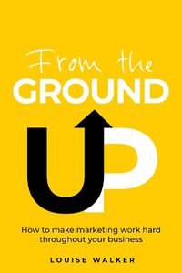 Cover image for From the Ground Up: How to make marketing work hard throughout your business