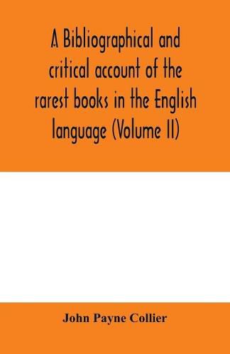 A bibliographical and critical account of the rarest books in the English language, alphabetically arranged, which during the last fifty years have come under the observation of J. Payne Collier, F.S.A (Volume II)