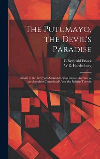 Cover image for The Putumayo, the Devil's Paradise; Travels in the Peruvian Amazon Region and an Account of the Atrocities Committed Upon the Indians Therein