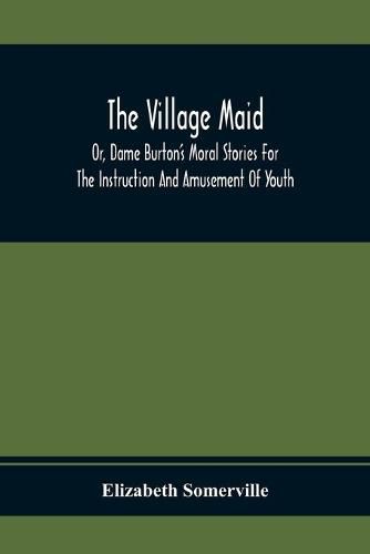 The Village Maid, Or, Dame Burton'S Moral Stories For The Instruction And Amusement Of Youth