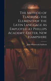 Cover image for The Method of Teaching the Elements of the Latin Language As Employed at Phillips Academy, Exeter, New Hampshire