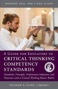 Cover image for A Guide for Educators to Critical Thinking Competency Standards: Standards, Principles, Performance Indicators, and Outcomes with a Critical Thinking Master Rubric