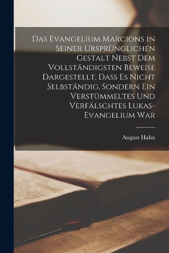 Cover image for Das Evangelium Marcions in seiner urspruenglichen Gestalt nebst dem vollstaendigsten Beweise dargestellt, dass es nicht selbstaendig, sondern ein verstuemmeltes und verfaelschtes Lukas-Evangelium war