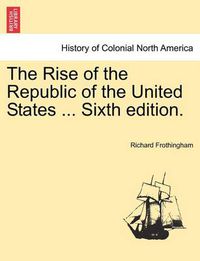 Cover image for The Rise of the Republic of the United States ... Sixth Edition.