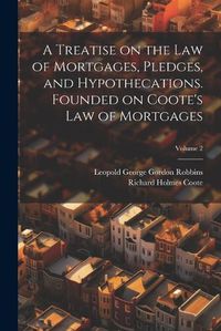 Cover image for A Treatise on the law of Mortgages, Pledges, and Hypothecations. Founded on Coote's Law of Mortgages; Volume 2