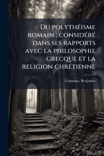 Cover image for Du Polyth Isme Romain: Consid R Dans Ses Rapports Avec La Philosophie Grecque Et La Religion Chr Tienne