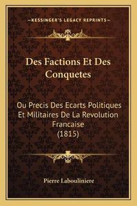 Cover image for Des Factions Et Des Conquetes: Ou Precis Des Ecarts Politiques Et Militaires de La Revolution Francaise (1815)