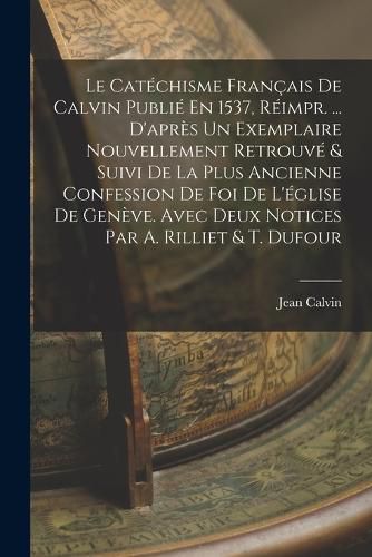 Cover image for Le Catechisme Francais De Calvin Publie En 1537, Reimpr. ... D'apres Un Exemplaire Nouvellement Retrouve & Suivi De La Plus Ancienne Confession De Foi De L'eglise De Geneve. Avec Deux Notices Par A. Rilliet & T. Dufour