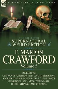 Cover image for The Collected Supernatural and Weird Fiction of F. Marion Crawford: Volume 5-Including One Novel 'Greifenstein, ' and Three Short Stories 'The Screami