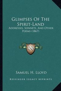 Cover image for Glimpses of the Spirit-Land Glimpses of the Spirit-Land: Addresses, Sonnets, and Other Poems (1867) Addresses, Sonnets, and Other Poems (1867)